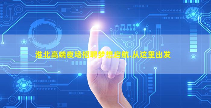 淮北高端夜场招聘梦想启航.从这里出发